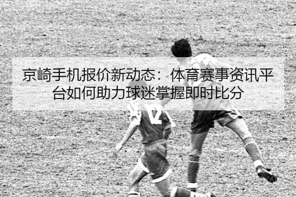 京崎手机报价新动态：体育赛事资讯平台如何助力球迷掌握即时比分