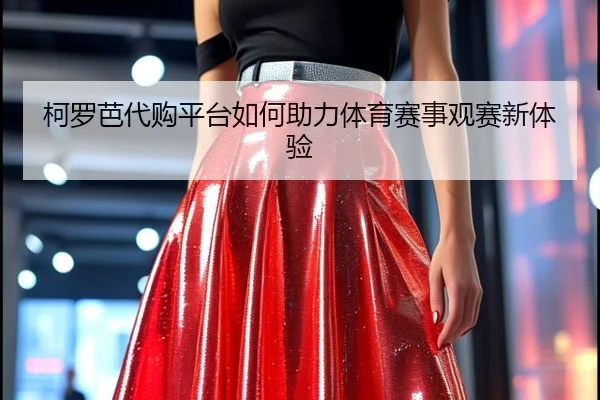 柯罗芭代购平台如何助力体育赛事观赛新体验