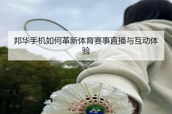 邦华手机如何革新体育赛事直播与互动体验