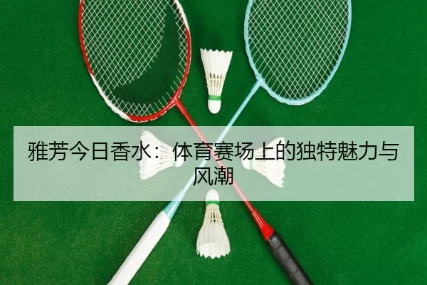 雅芳今日香水：体育赛场上的独特魅力与风潮