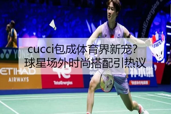 cucci包成体育界新宠？球星场外时尚搭配引热议
