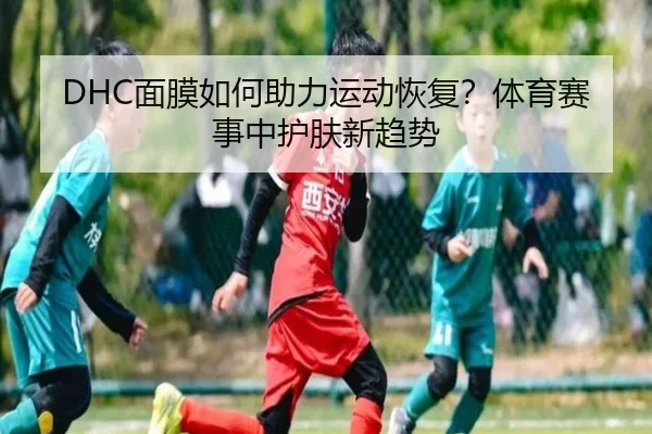 DHC面膜如何助力运动恢复？体育赛事中护肤新趋势