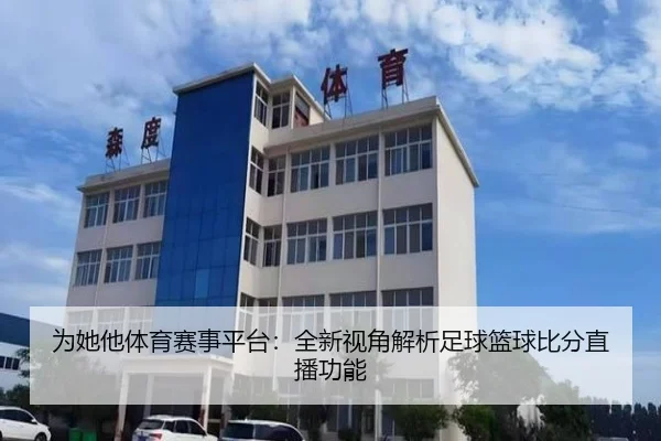 为她他体育赛事平台：全新视角解析足球篮球比分直播功能