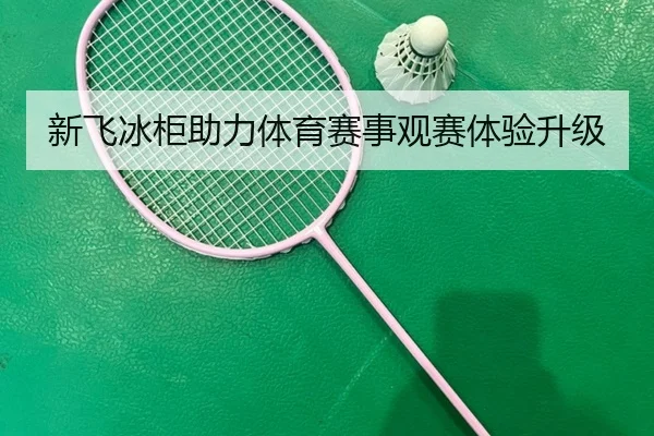 新飞冰柜助力体育赛事观赛体验升级