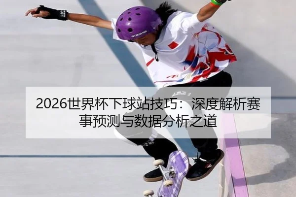 2026世界杯下球站技巧：深度解析赛事预测与数据分析之道