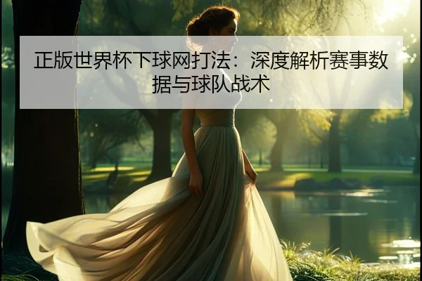 正版世界杯下球网打法：深度解析赛事数据与球队战术